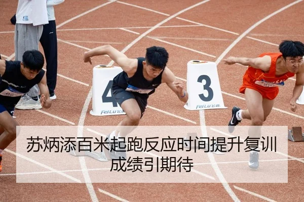 苏炳添百米起跑反应时间提升复训成绩引期待